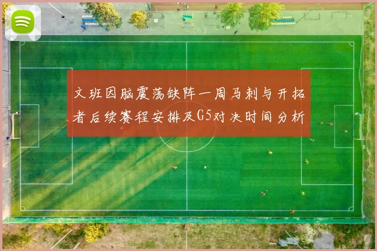 文班因脑震荡缺阵一周马刺与开拓者后续赛程安排及G5对决时间分析