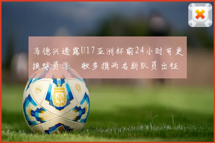 马德兴透露U17亚洲杯前24小时可更换球员浮嶋敏多携两名新队员出征