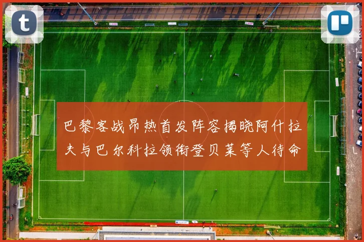 巴黎客战昂热首发阵容揭晓阿什拉夫与巴尔科拉领衔登贝莱等人待命替补