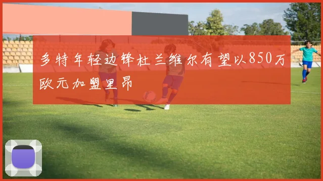 多特年轻边锋杜兰维尔有望以850万欧元加盟里昂