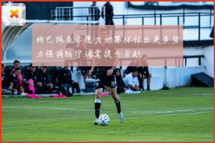 姆巴佩表示愿为世界杯付出更多努力强调防守端需提升贡献