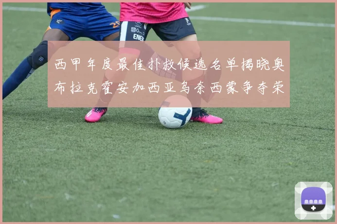 西甲年度最佳扑救候选名单揭晓奥布拉克霍安加西亚乌奈西蒙争夺荣誉