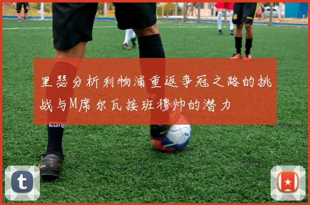 里瑟分析利物浦重返争冠之路的挑战与M席尔瓦接班穆帅的潜力