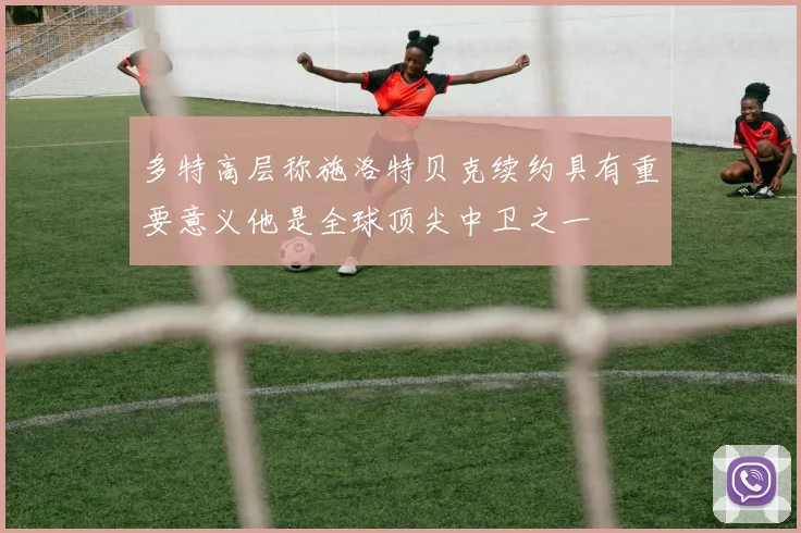 多特高层称施洛特贝克续约具有重要意义他是全球顶尖中卫之一