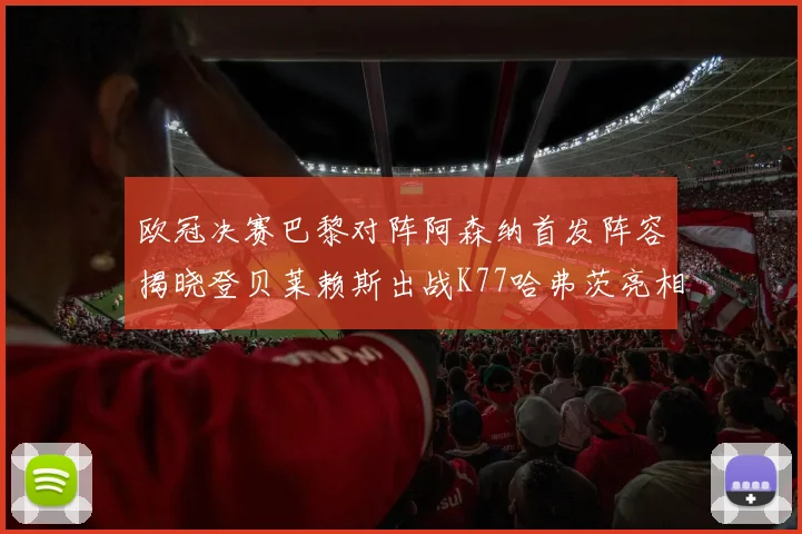 欧冠决赛巴黎对阵阿森纳首发阵容揭晓登贝莱赖斯出战K77哈弗茨亮相