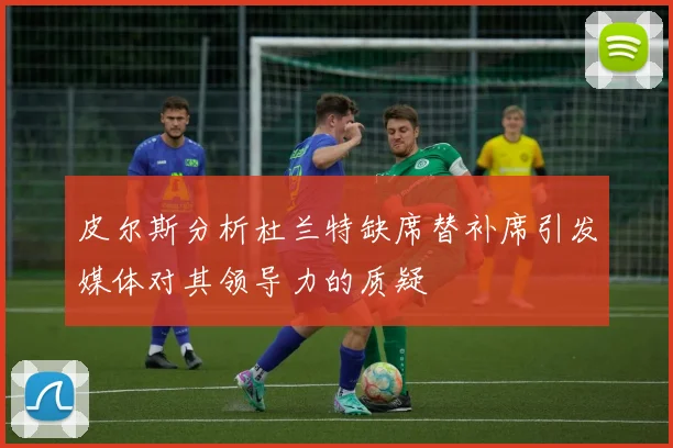 皮尔斯分析杜兰特缺席替补席引发媒体对其领导力的质疑