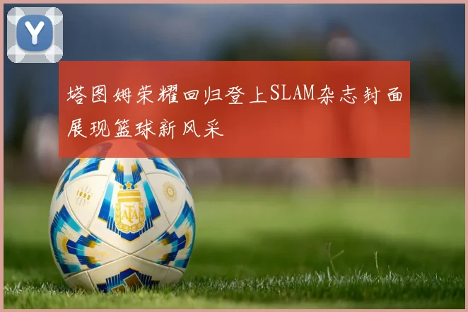 塔图姆荣耀回归登上SLAM杂志封面展现篮球新风采