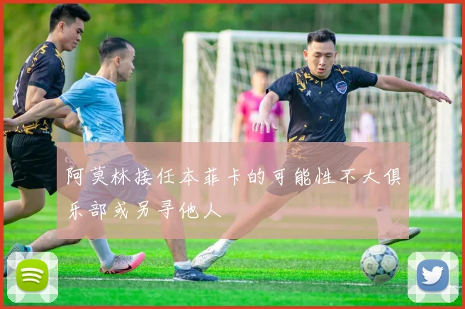阿莫林接任本菲卡的可能性不大俱乐部或另寻他人