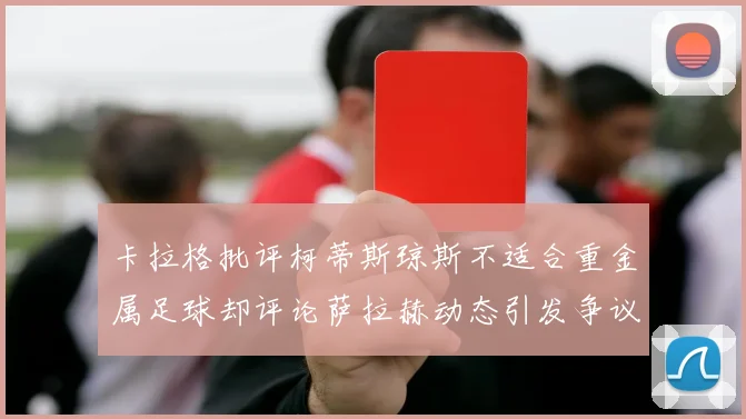 卡拉格批评柯蒂斯琼斯不适合重金属足球却评论萨拉赫动态引发争议