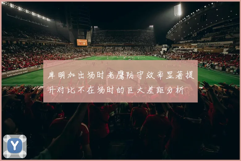 库明加出场时老鹰防守效率显著提升对比不在场时的巨大差距分析