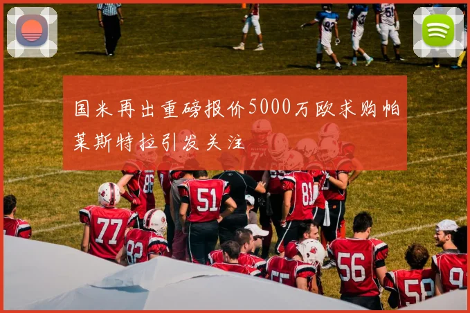 国米再出重磅报价5000万欧求购帕莱斯特拉引发关注