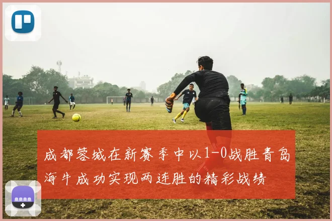 成都蓉城在新赛季中以1-0战胜青岛海牛成功实现两连胜的精彩战绩