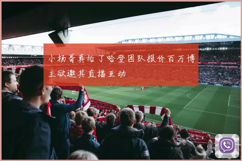 小杨哥真给了哈登团队报价百万博主欲邀其直播互动